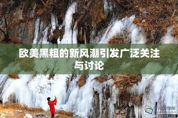 欧美黑粗的新风潮引发广泛关注与讨论