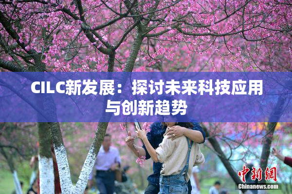 CILC新发展：探讨未来科技应用与创新趋势