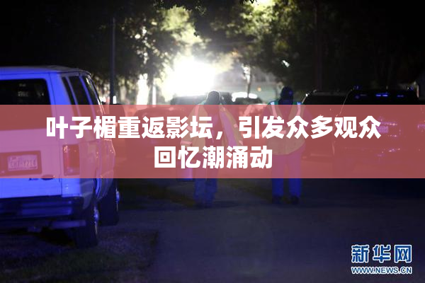 叶子楣重返影坛，引发众多观众回忆潮涌动
