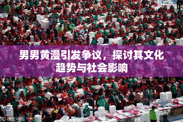 男男黄漫引发争议，探讨其文化趋势与社会影响