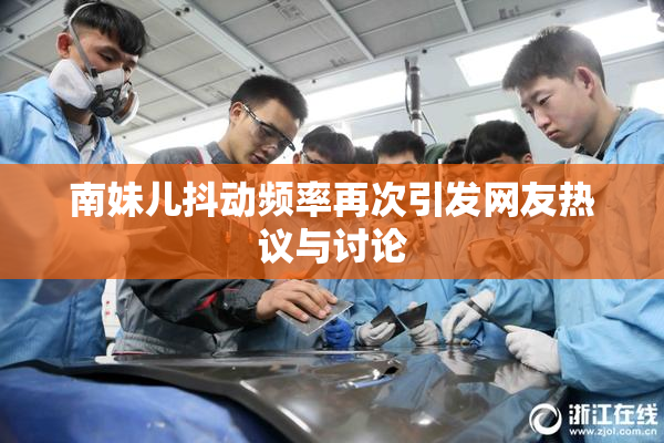 南妹儿抖动频率再次引发网友热议与讨论