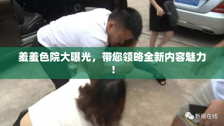 羞羞色院大曝光，带您领略全新内容魅力！