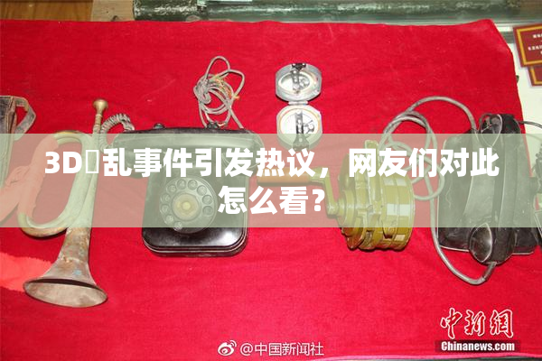 3D婬乱事件引发热议，网友们对此怎么看？
