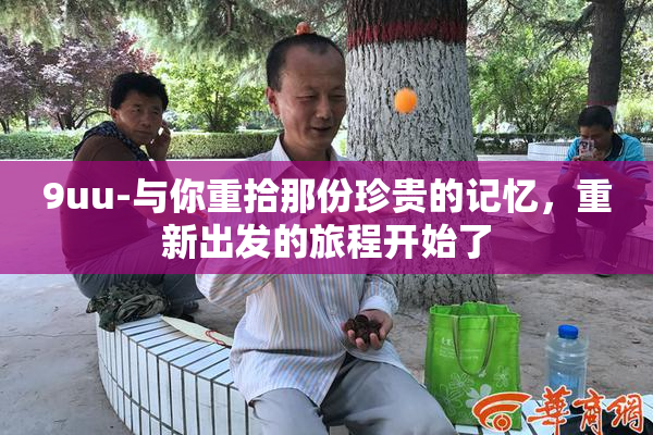 9uu-与你重拾那份珍贵的记忆，重新出发的旅程开始了