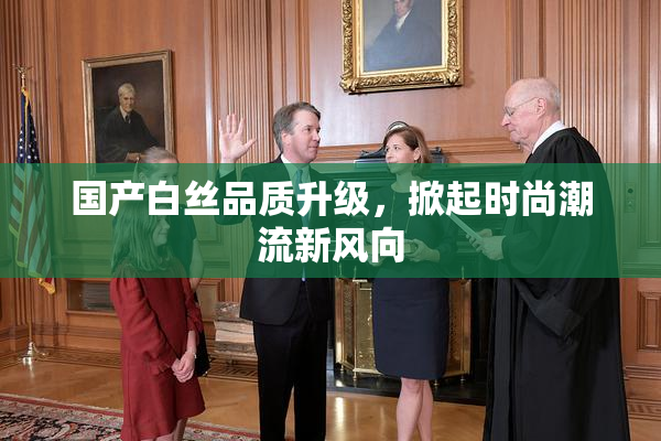 国产白丝品质升级，掀起时尚潮流新风向