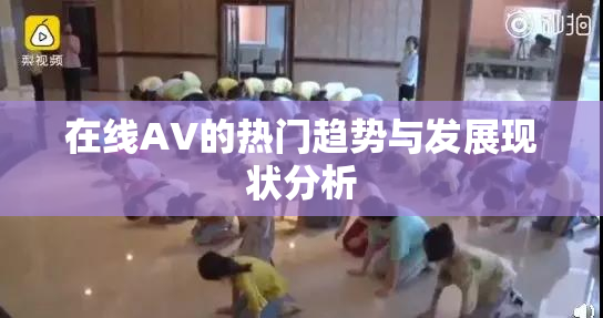 在线AV的热门趋势与发展现状分析