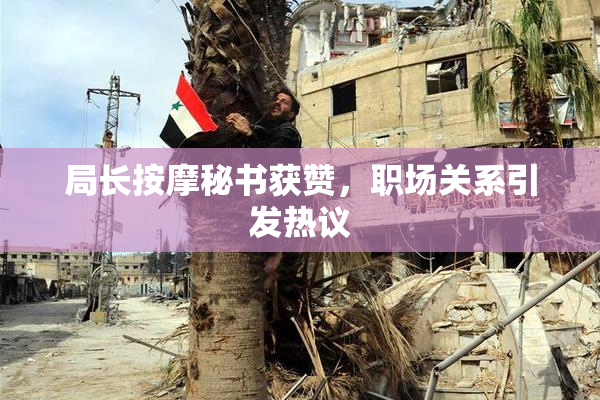 局长按摩秘书获赞，职场关系引发热议