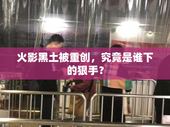 火影黑土被重创，究竟是谁下的狠手？