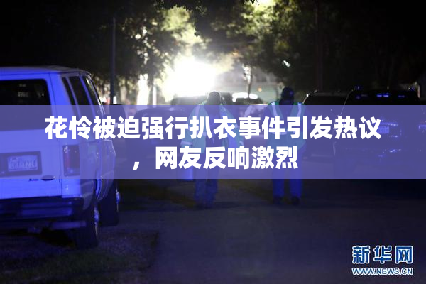 花怜被迫强行扒衣事件引发热议，网友反响激烈