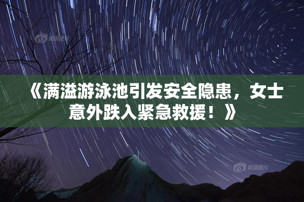 《满溢游泳池引发安全隐患，女士意外跌入紧急救援！》