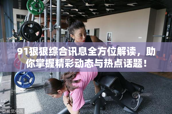 91狠狠综合讯息全方位解读，助你掌握精彩动态与热点话题！