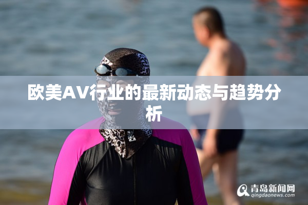 欧美AV行业的最新动态与趋势分析