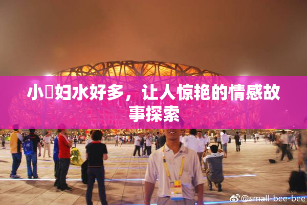 小婬妇水好多，让人惊艳的情感故事探索