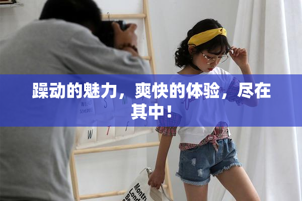躁动的魅力，爽快的体验，尽在其中！