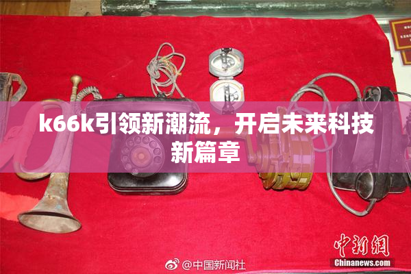 k66k引领新潮流，开启未来科技新篇章