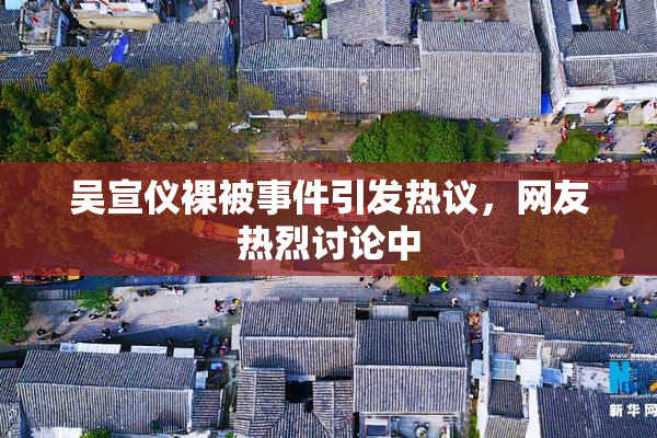 吴宣仪裸被事件引发热议，网友热烈讨论中