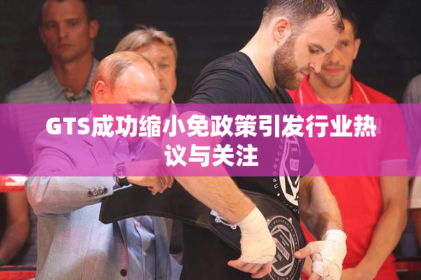 GTS成功缩小免政策引发行业热议与关注