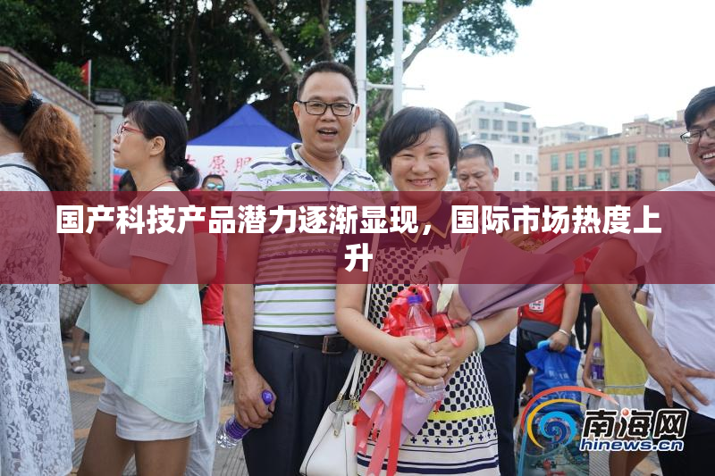 国产科技产品潜力逐渐显现，国际市场热度上升