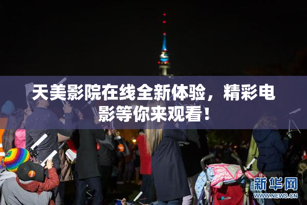 天美影院在线全新体验，精彩电影等你来观看！