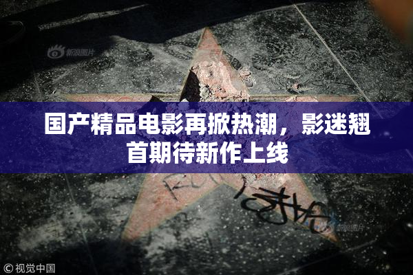 国产精品电影再掀热潮，影迷翘首期待新作上线