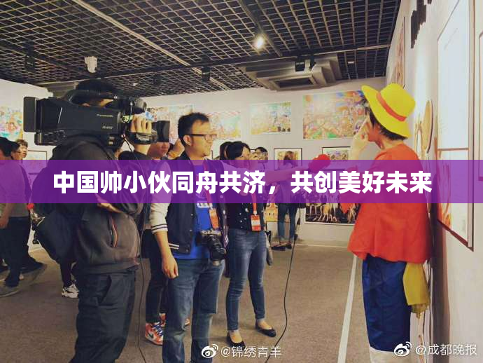 中国帅小伙同舟共济，共创美好未来