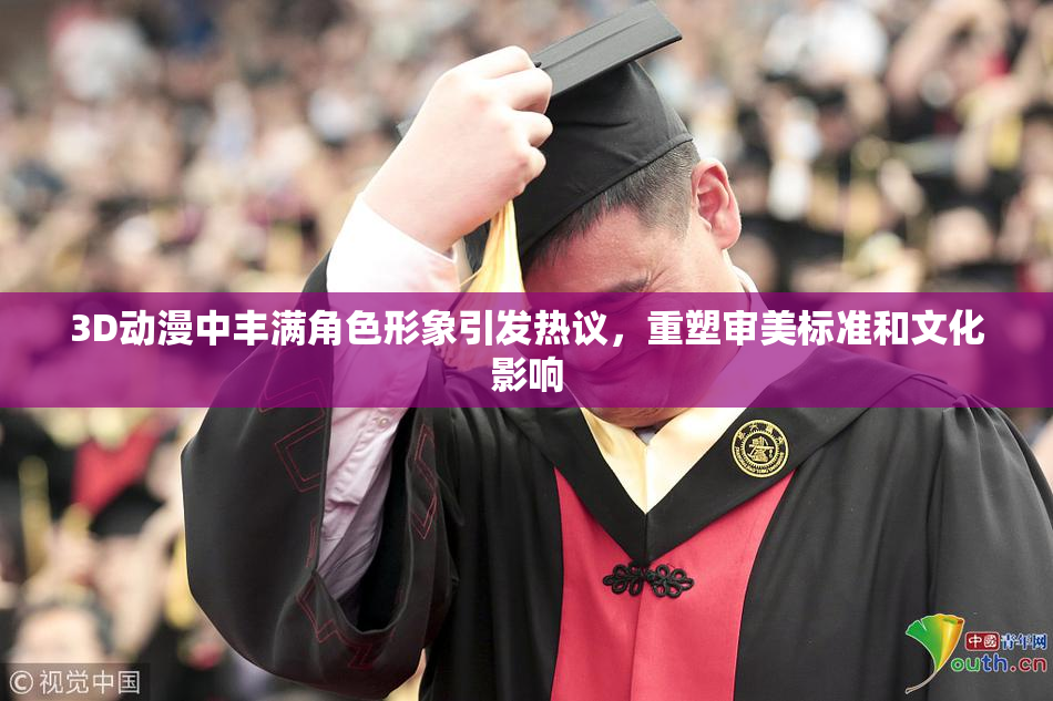 3D动漫中丰满角色形象引发热议，重塑审美标准和文化影响