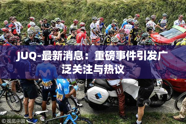 JUQ-最新消息：重磅事件引发广泛关注与热议