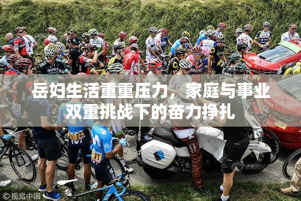 岳妇生活重重压力，家庭与事业双重挑战下的奋力挣扎