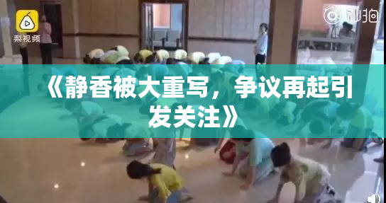 《静香被大重写，争议再起引发关注》