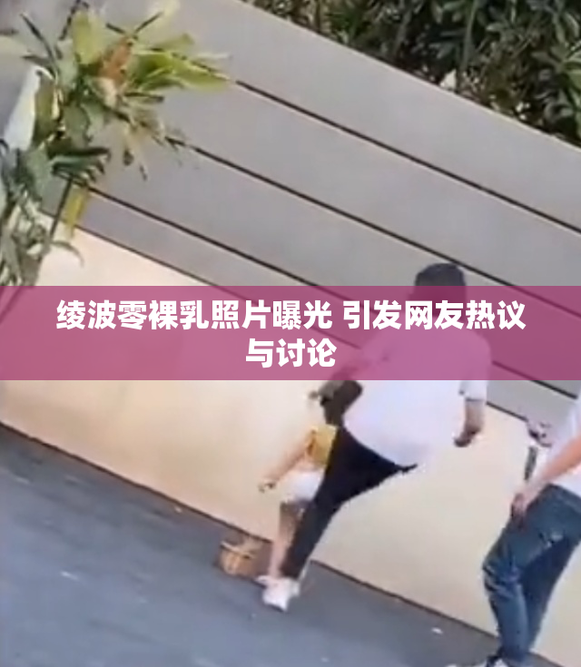 绫波零裸乳照片曝光 引发网友热议与讨论