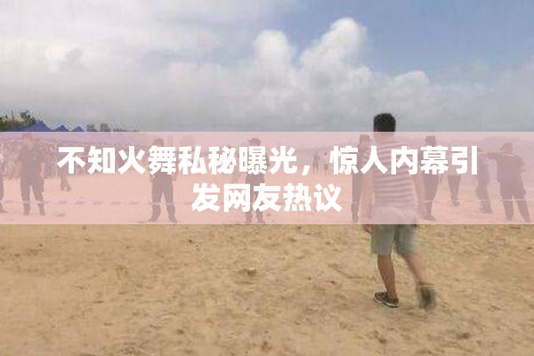 不知火舞私秘曝光，惊人内幕引发网友热议