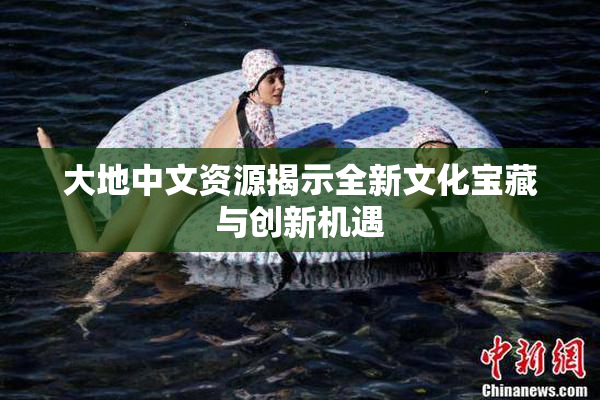 大地中文资源揭示全新文化宝藏与创新机遇