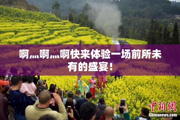 啊灬啊灬啊快来体验一场前所未有的盛宴！