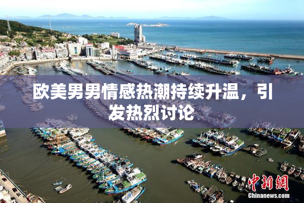 欧美男男情感热潮持续升温，引发热烈讨论