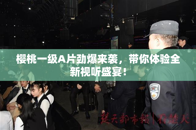 樱桃一级A片劲爆来袭，带你体验全新视听盛宴！