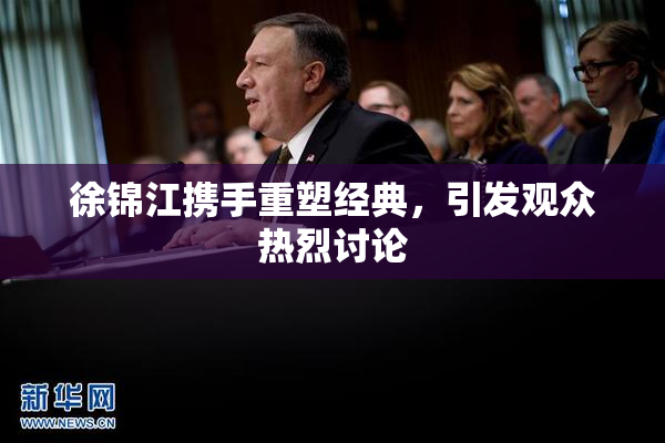徐锦江携手重塑经典，引发观众热烈讨论