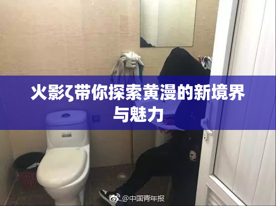 火影ζ带你探索黄漫的新境界与魅力