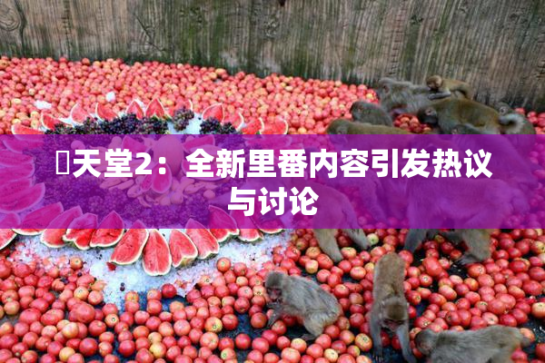 妺天堂2：全新里番内容引发热议与讨论