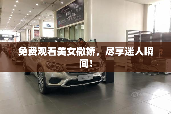 免费观看美女撒娇，尽享迷人瞬间！