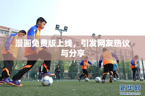 漫画免费版上线，引发网友热议与分享