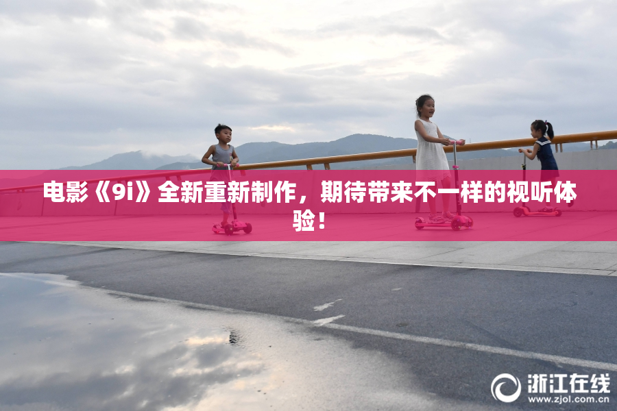 电影《9i》全新重新制作，期待带来不一样的视听体验！