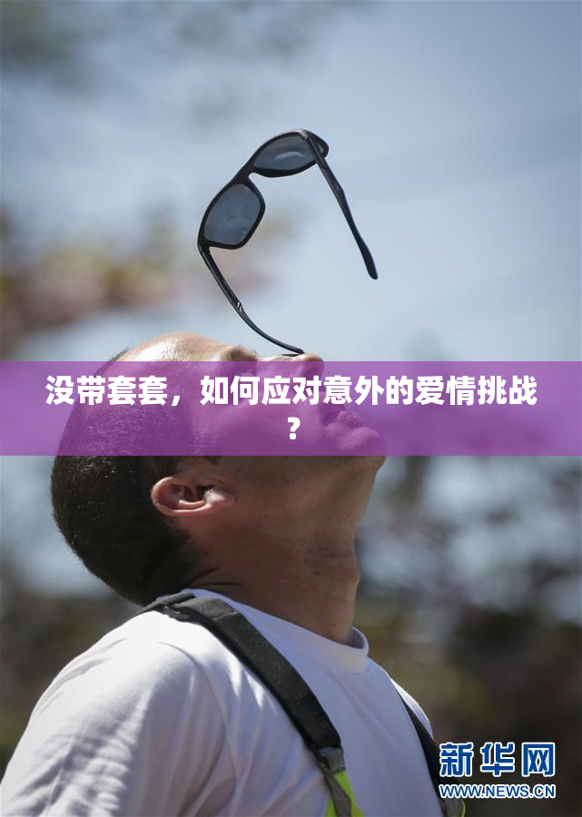 没带套套，如何应对意外的爱情挑战？