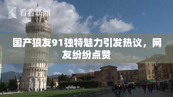 国产狼友91独特魅力引发热议，网友纷纷点赞