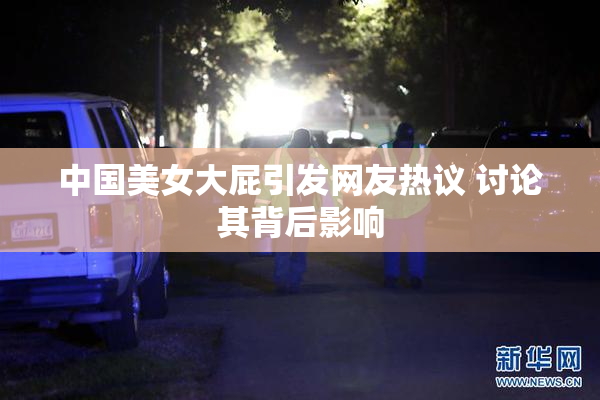 中国美女大屁引发网友热议 讨论其背后影响