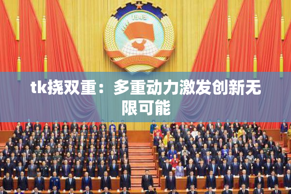 tk挠双重：多重动力激发创新无限可能