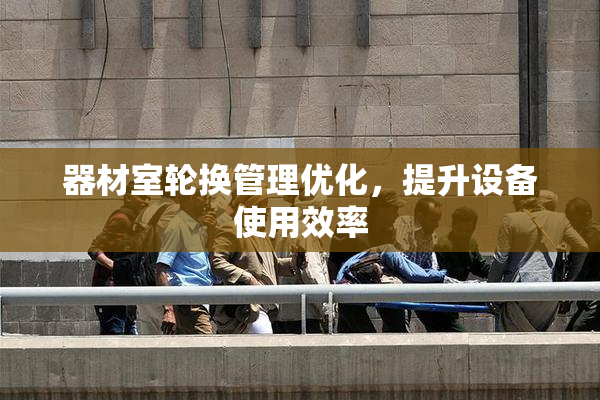器材室轮换管理优化，提升设备使用效率