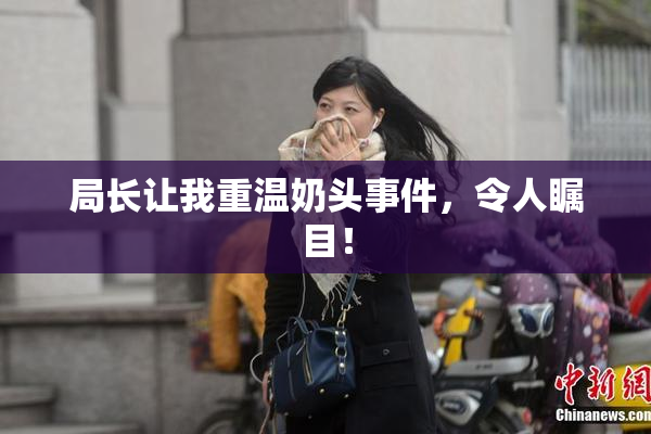 局长让我重温奶头事件，令人瞩目！