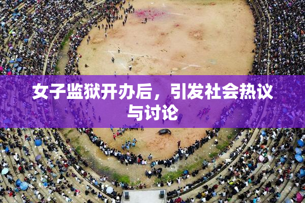 女子监狱开办后，引发社会热议与讨论