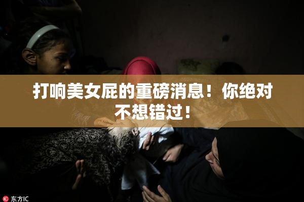 打响美女屁的重磅消息！你绝对不想错过！