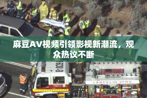 麻豆AV视频引领影视新潮流，观众热议不断